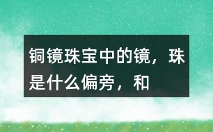 “銅鏡”“珠寶”中的鏡，珠是什么偏旁，和什么有關(guān)？