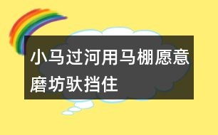 小馬過河用馬棚、愿意、磨坊、馱、擋住、為難、突然、動腦筋、小心講故事