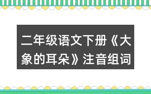 二年級(jí)語文下冊(cè)《大象的耳朵》注音組詞