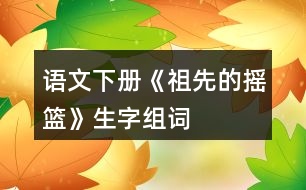 語(yǔ)文下冊(cè)《祖先的搖籃》生字組詞