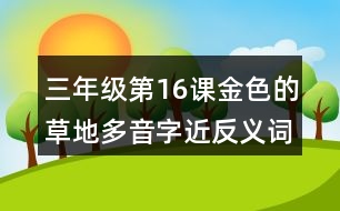 三年級第16課金色的草地多音字近反義詞