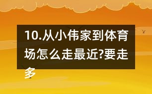 10.從小偉家到體育場怎么走最近?要走多少米?把最近的路線描出來。