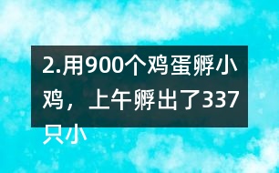 2.用900個雞蛋孵小雞，上午孵出了337只小雞……下午比上午多孵出118只。