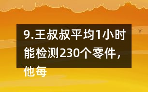 9.王叔叔平均1小時能檢測230個零件，他每天工作8小時，共能檢測多少個零件?