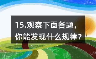 15.觀察下面各題，你能發(fā)現(xiàn)什么規(guī)律？