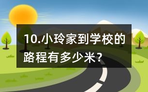 10.小玲家到學(xué)校的路程有多少米？