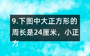 9.下圖中大正方形的周長是24厘米，小正方形的周長是12厘米。