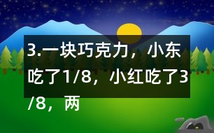 3.一塊巧克力，小東吃了1/8，小紅吃了3/8，兩個(gè)一共吃了幾分之幾？