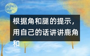 根據(jù)角和腿的提示，用自己的話講講鹿角和鹿腿這個故事