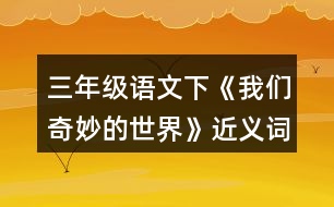 三年級(jí)語文下《我們奇妙的世界》近義詞與反義詞