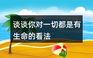 談?wù)勀銓σ磺卸际怯猩目捶?></p>										
													<h3>1、談?wù)勀銓σ磺卸际怯猩目捶?/h3>	 <p>談?wù)勀銓σ磺卸际怯猩目捶?/p><p>一切看上去都是有生命這句話的意思其實是世界上的一切事物看上去都是那么的奇妙，就算是很普通的東西，它的存在也是有價值的，我們應(yīng)該要用一雙慧眼去發(fā)現(xiàn)它們。然后遵循它們的自然規(guī)律與世間萬物和諧相處，大自然的一切都是生機勃勃的。</p>	  <h3>2、5 影子 你的前后左右都是誰?</h3>	 <p><font face=