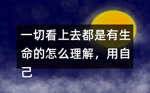 一切看上去都是有生命的怎么理解，用自己的話說一說