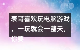 表哥喜歡玩電腦游戲，一玩就會一整天，你要怎么勸呢？