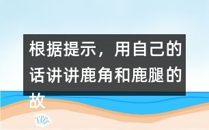 根據(jù)提示，用自己的話講講鹿角和鹿腿的故事