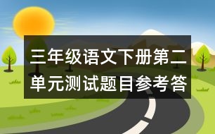 三年級(jí)語文下冊(cè)第二單元測(cè)試題目參考答案