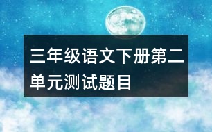 三年級(jí)語(yǔ)文下冊(cè)第二單元測(cè)試題目