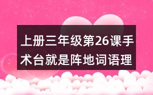 上冊(cè)三年級(jí)第26課手術(shù)臺(tái)就是陣地詞語(yǔ)理解