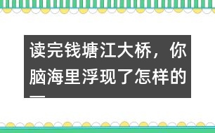 讀完錢塘江大橋，你腦海里浮現(xiàn)了怎樣的畫面，選擇印象最深的和同學(xué)交流