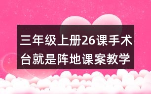 三年級上冊26課手術(shù)臺就是陣地課案教學(xué)設(shè)計(jì)