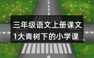 三年級(jí)語(yǔ)文上冊(cè)課文1大青樹下的小學(xué)課堂筆記近義詞反義詞