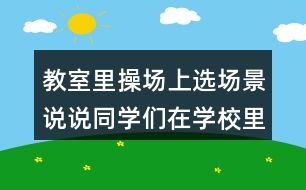 教室里操場(chǎng)上選場(chǎng)景說(shuō)說(shuō)同學(xué)們?cè)趯W(xué)校里做些什么？