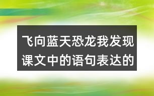 飛向藍(lán)天恐龍我發(fā)現(xiàn)課文中的語句表達(dá)的很準(zhǔn)確。例如“恐龍的一支經(jīng)過漫長的演化，最終變成了凌空翱翔的鳥兒”。讓我們找一找這樣的語句，讀一讀，談一談自己的體會。