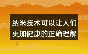 納米技術(shù)可以讓人們更加健康的正確理解