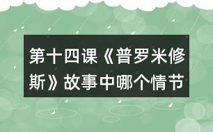 第十四課《普羅米修斯》故事中哪個情節(jié)觸動了你，和同學交流。