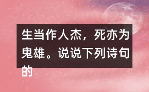 生當(dāng)作人杰，死亦為鬼雄。說說下列詩句的意思。你從中體會到什么？