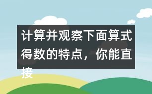 計算并觀察下面算式得數(shù)的特點，你能直接寫出寶盒上算式的得數(shù)并找到密碼?