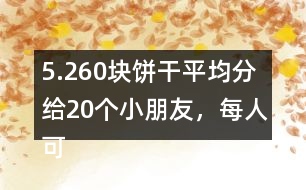 5.260塊餅干平均分給20個(gè)小朋友，每人可以分到多少塊？