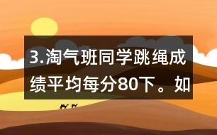 3.淘氣班同學(xué)跳繩成績(jī)平均每分80下。如果把笑笑的成績(jī)記作“-1下”，想一想，填一填。