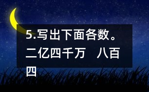 5.寫出下面各數(shù)。 二億四千萬   八百四十億九千三百萬   五億零六百二十萬