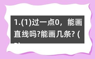 1.(1)過一點(diǎn)0，能畫直線嗎?能畫幾條? (2)經(jīng)過兩點(diǎn)A、B，能不能畫直線?能畫幾條?