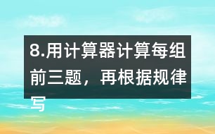 8.用計算器計算每組前三題，再根據(jù)規(guī)律寫出其他算式的得數(shù)。