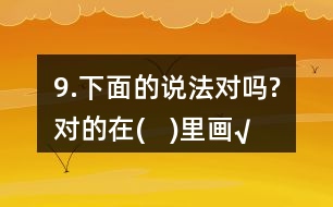 9.下面的說法對嗎?對的在(   )里畫“√”。