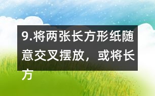 9.將兩張長方形紙隨意交叉擺放，或?qū)㈤L方形紙和三角形紙隨意交叉擺放