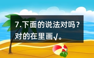 7.下面的說法對嗎？對的在（）里畫“√”。