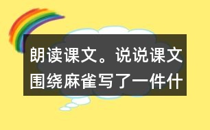 朗讀課文。說(shuō)說(shuō)課文圍繞麻雀寫了一件什么事，這件事的起因、經(jīng)過(guò)和結(jié)果是怎樣的。