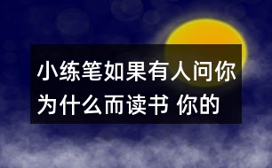 小練筆：如果有人問你為什么而讀書, 你的回答是什么?想一想，寫下來，注意寫清楚理由。