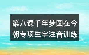 第八課千年夢(mèng)圓在今朝專項(xiàng)生字注音訓(xùn)練答案