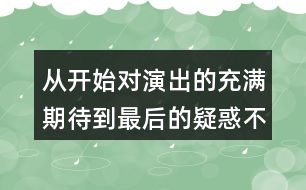 從開始對演出的充滿期待到最后的疑惑不解，我的心情是如何變化的？