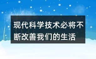 “現(xiàn)代科學技術必將不斷改善我們的生活”說說你的理解