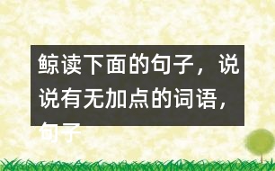 鯨讀下面的句子，說說有無加點(diǎn)的詞語(yǔ)，句子的意思有什么不同，你從中受到什么啟發(fā)？