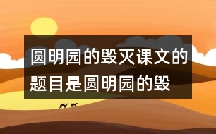 圓明園的毀滅課文的題目是“圓明園的毀滅”，但作者為什么用那么多筆墨寫圓明園昔日的輝煌？和同學(xué)交流自己的想法。