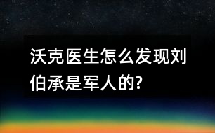 沃克醫(yī)生怎么發(fā)現(xiàn)劉伯承是軍人的?