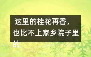  這里的桂花再香，也比不上家鄉(xiāng)院子里的桂花。句子在在表達(dá)上有什么特點(diǎn)，照樣子寫一寫