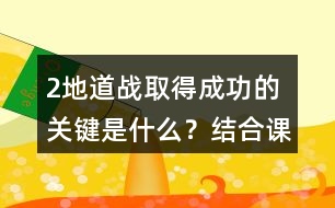 2、地道戰(zhàn)取得成功的關(guān)鍵是什么？結(jié)合課文內(nèi)容說一說。