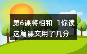 第6課將相和  1、你讀這篇課文用了幾分鐘？了解了哪些內(nèi)容？和同學(xué)交流自己的閱讀體會。