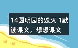 14、圓明園的毀滅 1、默讀課文，想想課文主要表達了怎樣的情感。反復朗讀，讀出感情的變化。